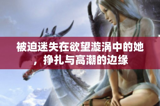 被迫迷失在欲望漩涡中的她，挣扎与高潮的边缘