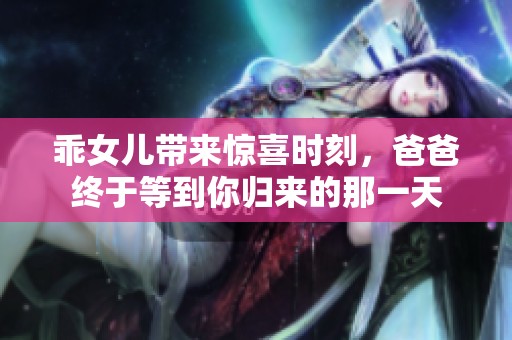 乖女儿带来惊喜时刻，爸爸终于等到你归来的那一天