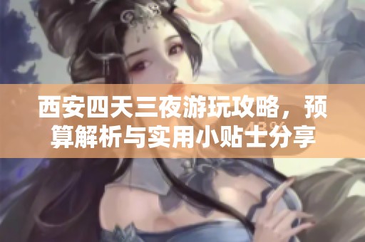 西安四天三夜游玩攻略，预算解析与实用小贴士分享