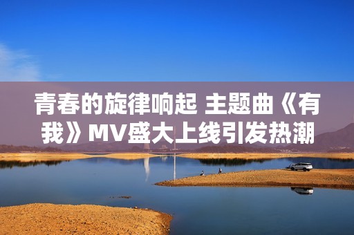 青春的旋律响起 主题曲《有我》MV盛大上线引发热潮