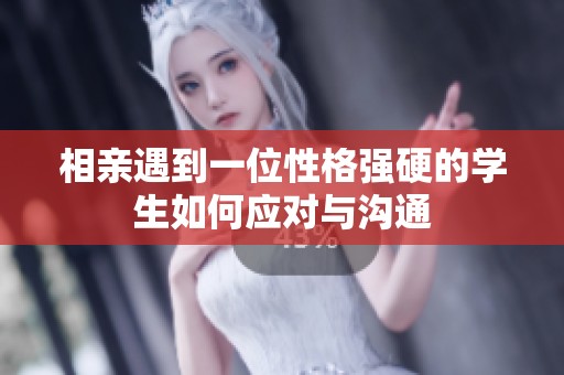 相亲遇到一位性格强硬的学生如何应对与沟通