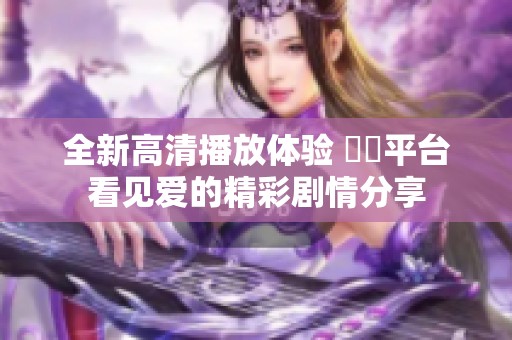 全新高清播放体验 視頻平台看见爱的精彩剧情分享
