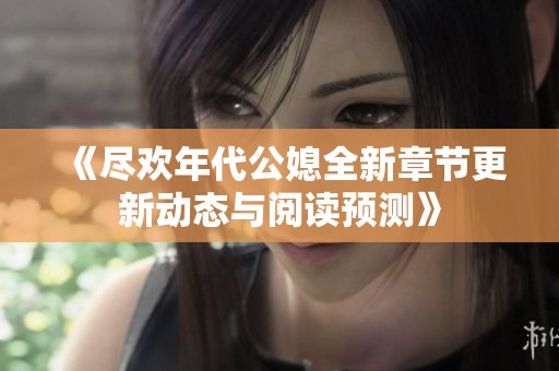 《尽欢年代公媳全新章节更新动态与阅读预测》