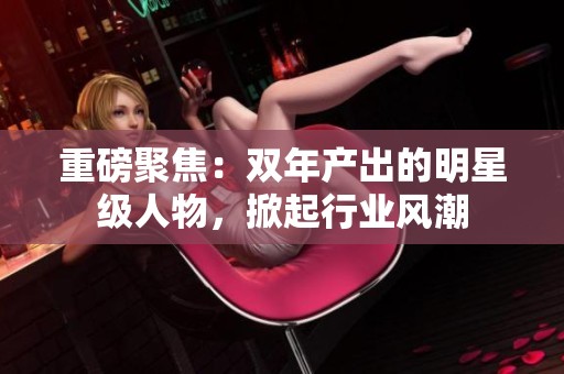 重磅聚焦：双年产出的明星级人物，掀起行业风潮