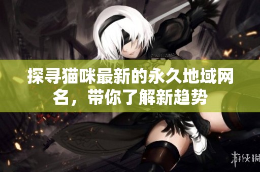 探寻猫咪最新的永久地域网名，带你了解新趋势
