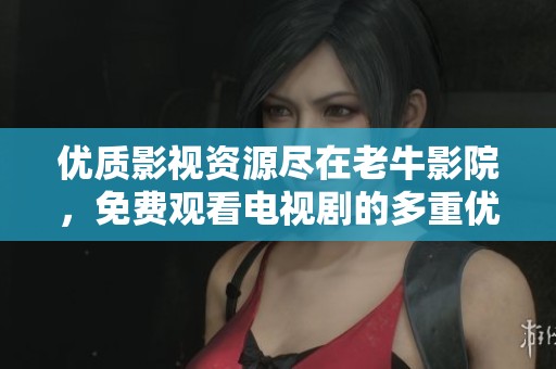 优质影视资源尽在老牛影院，免费观看电视剧的多重优势解析