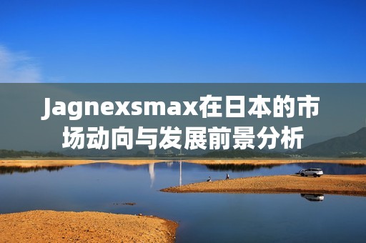 Jagnexsmax在日本的市场动向与发展前景分析