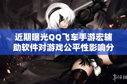 近期曝光QQ飞车手游宏辅助软件对游戏公平性影响分析