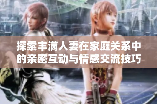 探索丰满人妻在家庭关系中的亲密互动与情感交流技巧