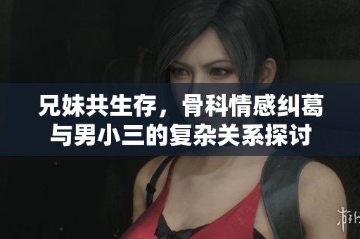 兄妹共生存，骨科情感纠葛与男小三的复杂关系探讨