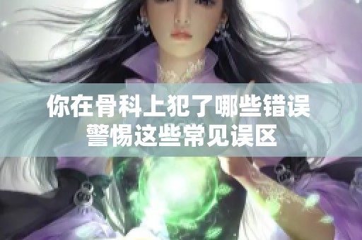 你在骨科上犯了哪些错误 警惕这些常见误区