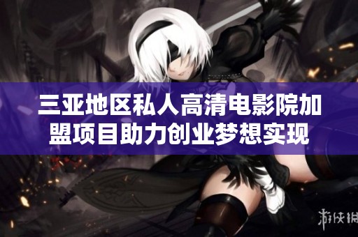 三亚地区私人高清电影院加盟项目助力创业梦想实现