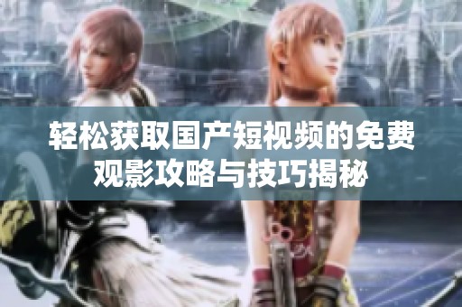轻松获取国产短视频的免费观影攻略与技巧揭秘