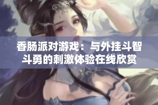 香肠派对游戏：与外挂斗智斗勇的刺激体验在线欣赏