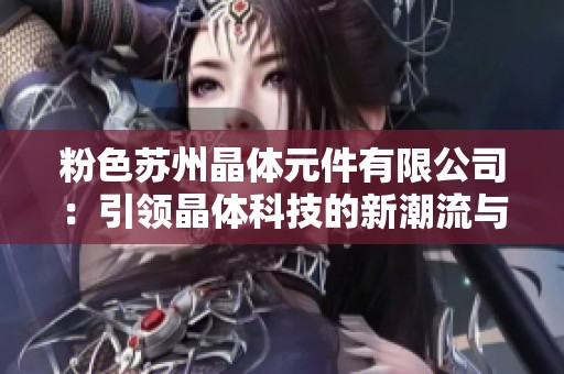 粉色苏州晶体元件有限公司：引领晶体科技的新潮流与创新成长