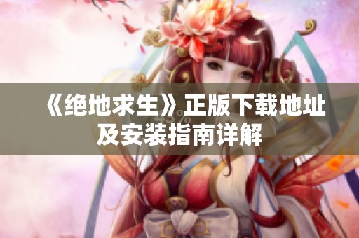 《绝地求生》正版下载地址及安装指南详解