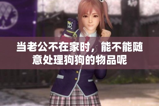 当老公不在家时，能不能随意处理狗狗的物品呢