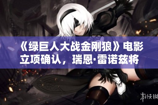《绿巨人大战金刚狼》电影立项确认，瑞恩·雷诺兹将参与制作