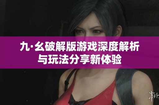 九·幺破解版游戏深度解析与玩法分享新体验