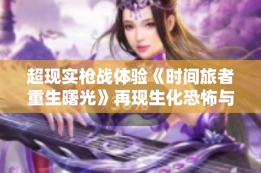 超现实枪战体验《时间旅者重生曙光》再现生化恐怖与死亡挑战