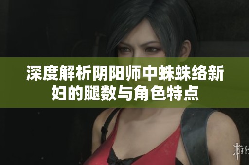 深度解析阴阳师中蛛蛛络新妇的腿数与角色特点