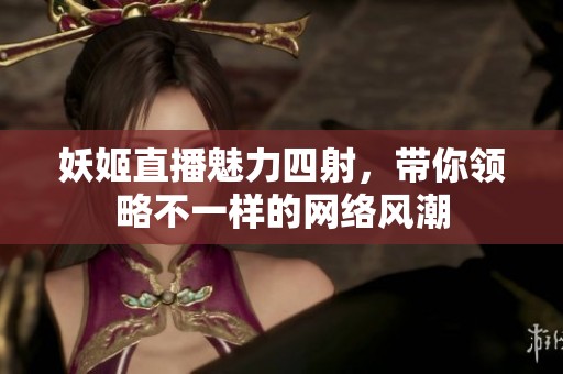 妖姬直播魅力四射，带你领略不一样的网络风潮