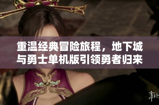 重温经典冒险旅程，地下城与勇士单机版引领勇者归来