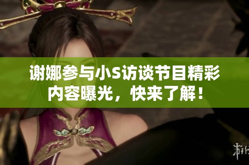 谢娜参与小S访谈节目精彩内容曝光，快来了解！
