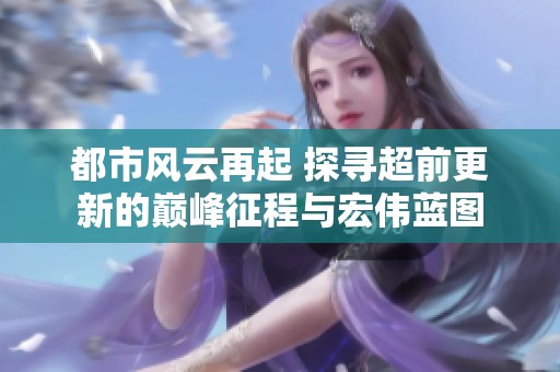 都市风云再起 探寻超前更新的巅峰征程与宏伟蓝图