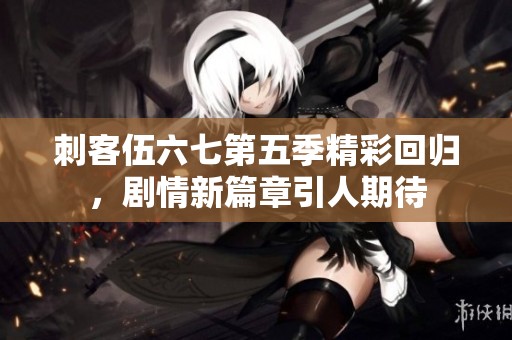 刺客伍六七第五季精彩回归，剧情新篇章引人期待
