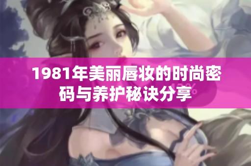 1981年美丽唇妆的时尚密码与养护秘诀分享