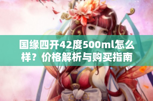 国缘四开42度500ml怎么样？价格解析与购买指南