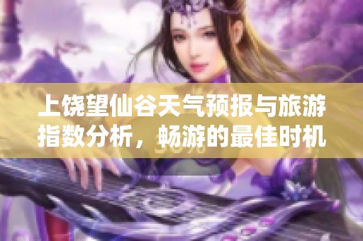 上饶望仙谷天气预报与旅游指数分析，畅游的最佳时机与历史气温回顾