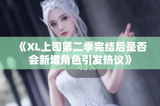 《XL上司第二季完结后是否会新增角色引发热议》