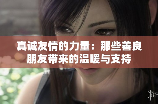 真诚友情的力量：那些善良朋友带来的温暖与支持