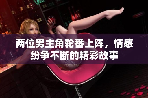 两位男主角轮番上阵，情感纷争不断的精彩故事
