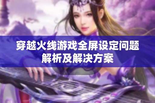 穿越火线游戏全屏设定问题解析及解决方案