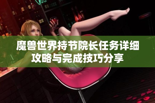 魔兽世界持节院长任务详细攻略与完成技巧分享