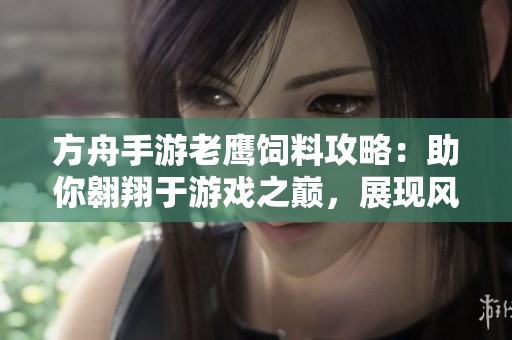 方舟手游老鹰饲料攻略：助你翱翔于游戏之巅，展现风采