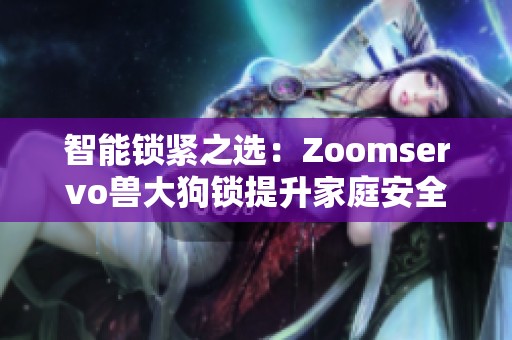 智能锁紧之选：Zoomservo兽大狗锁提升家庭安全保障