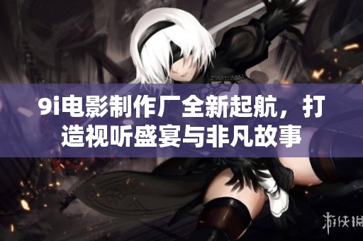 9i电影制作厂全新起航，打造视听盛宴与非凡故事
