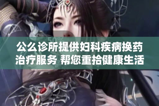 公么诊所提供妇科疾病换药治疗服务 帮您重拾健康生活