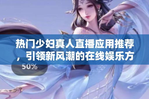 热门少妇真人直播应用推荐，引领新风潮的在线娱乐方式