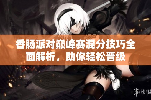 香肠派对巅峰赛混分技巧全面解析，助你轻松晋级