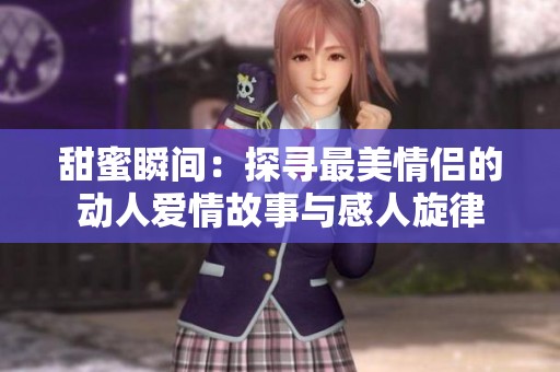 甜蜜瞬间：探寻最美情侣的动人爱情故事与感人旋律