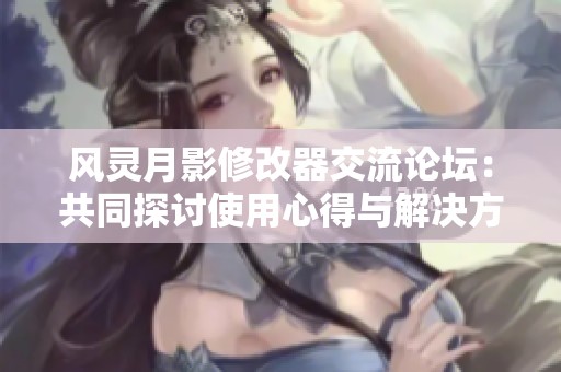 风灵月影修改器交流论坛：共同探讨使用心得与解决方案