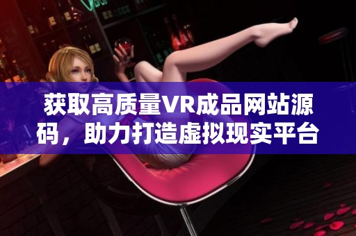 获取高质量VR成品网站源码，助力打造虚拟现实平台