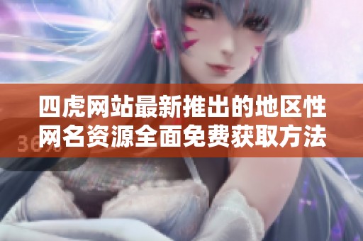 四虎网站最新推出的地区性网名资源全面免费获取方法揭秘