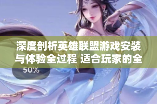 深度剖析英雄联盟游戏安装与体验全过程 适合玩家的全面指南