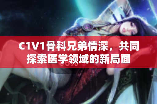 C1V1骨科兄弟情深，共同探索医学领域的新局面